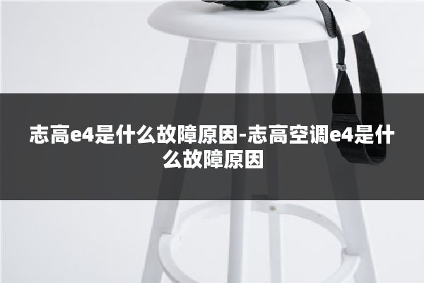 志高e4是什么故障原因-志高空调e4是什么故障原因