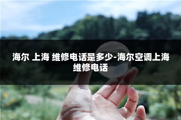 海尔 上海 维修电话是多少-海尔空调上海维修电话