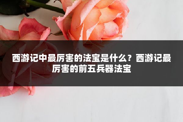 西游记中最厉害的法宝是什么?西游记最厉害的前五兵器法宝