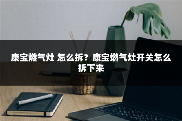 康宝燃气灶 怎么拆?康宝燃气灶开关怎么拆下来