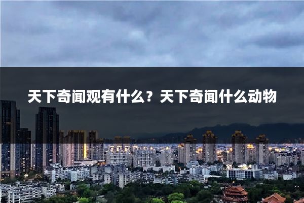 天下奇闻观有什么？天下奇闻什么动物