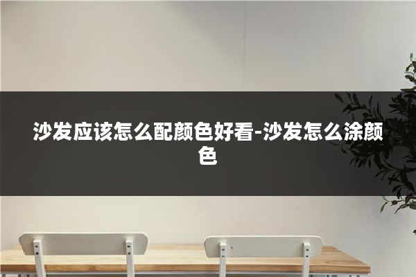 沙发应该怎么配颜色好看-沙发怎么涂颜色