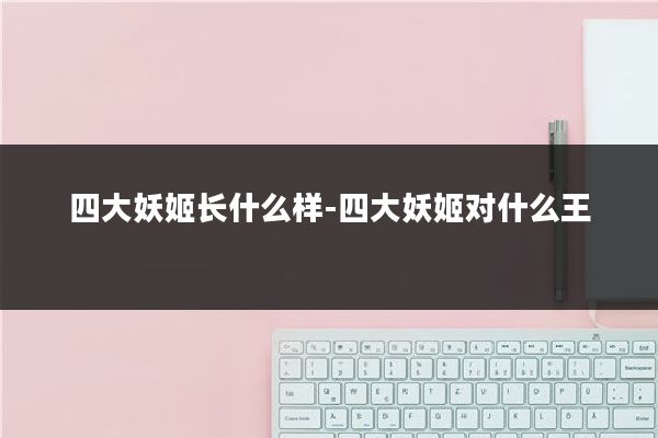 四大妖姬长什么样-四大妖姬对什么王