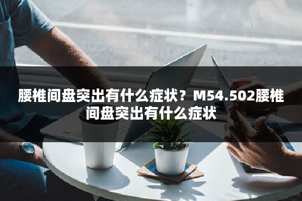 腰椎间盘突出有什么症状？M54.502腰椎间盘突出有什么症状
