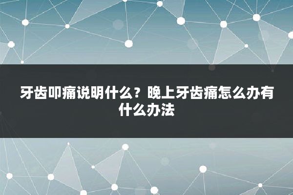 牙齿叩痛说明什么?晚上牙齿痛怎么办有什么办法