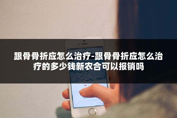 跟骨骨折应怎么治疗-跟骨骨折应怎么治疗的多少钱新农合可以报销吗