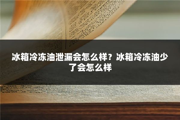 冰箱冷冻油泄漏会怎么样?冰箱冷冻油少了会怎么样