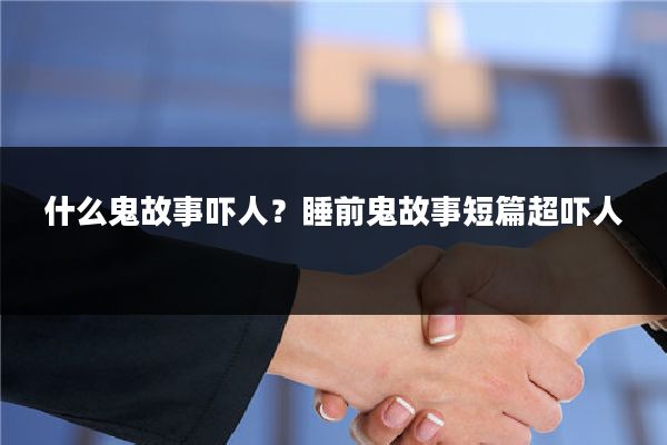 什么鬼故事吓人?睡前鬼故事短篇超吓人