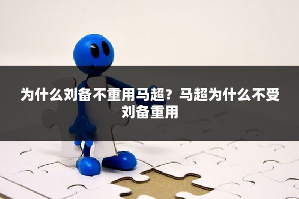 为什么刘备不重用马超？马超为什么不受刘备重用