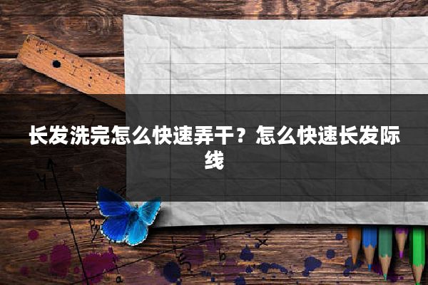 长发洗完怎么快速弄干?怎么快速长发际线