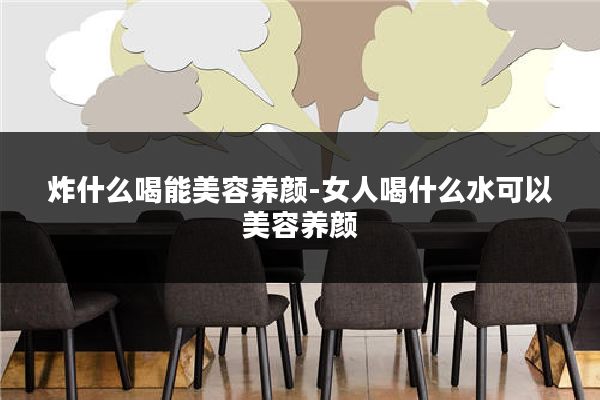 炸什么喝能美容养颜-女人喝什么水可以美容养颜