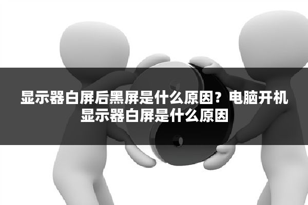 显示器白屏后黑屏是什么原因?电脑开机显示器白屏是什么原因
