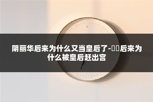 阴丽华后来为什么又当皇后了-嫋嫋后来为什么被皇后赶出宫