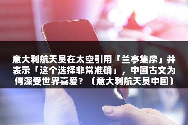 意大利航天员在太空引用「兰亭集序」并表示「这个选择非常准确」，中国古文为何深受世界喜爱？（意大利航天员中国）