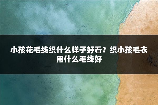 小孩花毛线织什么样子好看？织小孩毛衣用什么毛线好