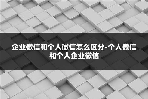 企业微信和个人微信怎么区分-个人微信和个人企业微信