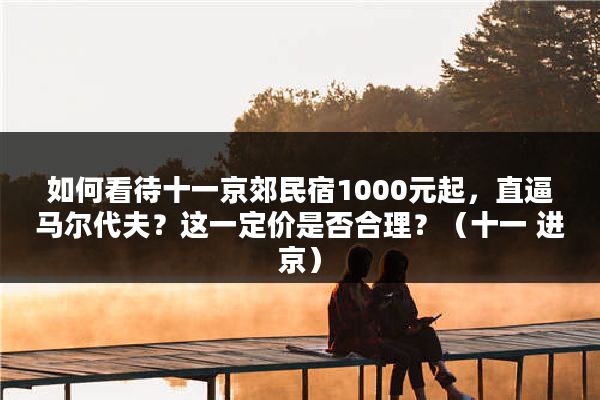 如何看待十一京郊民宿1000元起，直逼马尔代夫？这一定价是否合理？（十一 进京）