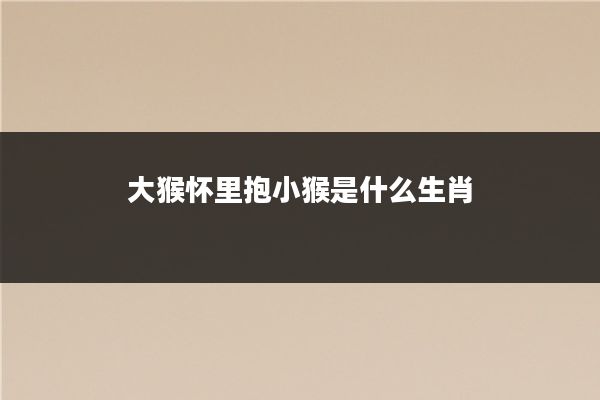 大猴怀里抱小猴是什么生肖