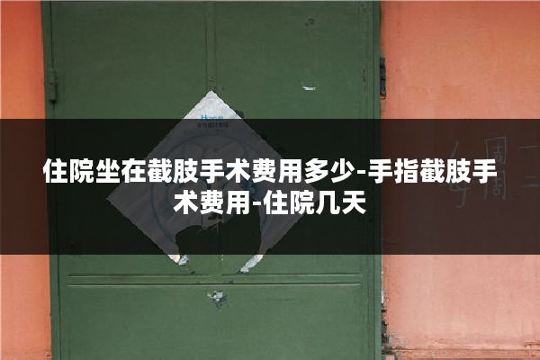 住院坐在截肢手术费用多少-手指截肢手术费用-住院几天