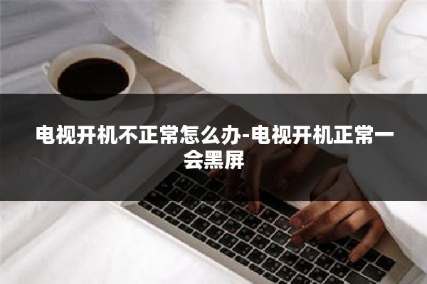 电视开机不正常怎么办-电视开机正常一会黑屏