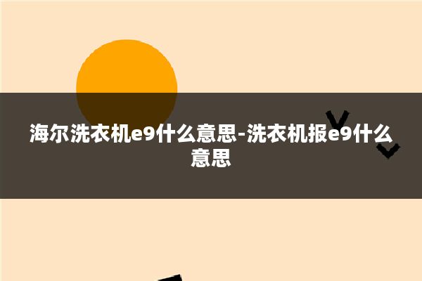 海尔洗衣机e9什么意思-洗衣机报e9什么意思