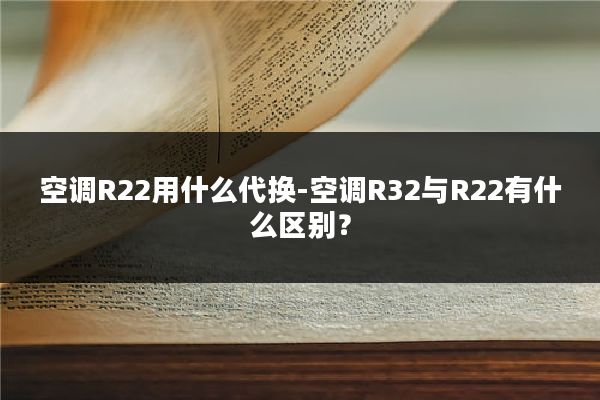 空调R22用什么代换-空调R32与R22有什么区别？