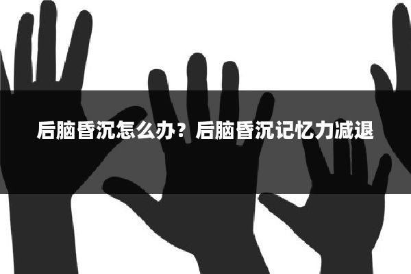 后脑昏沉怎么办？后脑昏沉记忆力减退