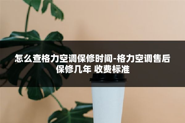 怎么查格力空调保修时间-格力空调售后保修几年 收费标准