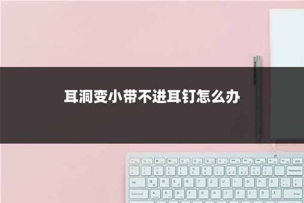 耳洞变小带不进耳钉怎么办