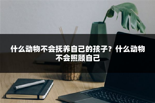 什么动物不会抚养自己的孩子?什么动物不会照顾自己