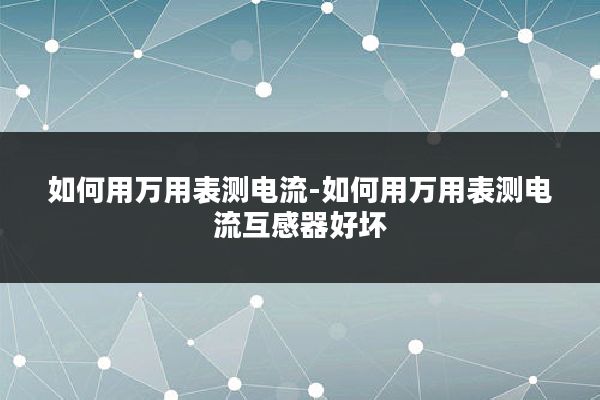 如何用万用表测电流-如何用万用表测电流互感器好坏