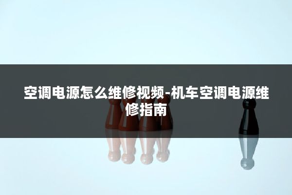 空调电源怎么维修视频-机车空调电源维修指南