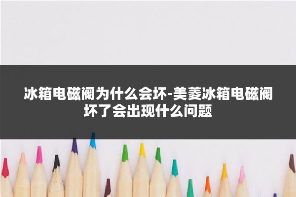 冰箱电磁阀为什么会坏-美菱冰箱电磁阀坏了会出现什么问题