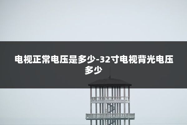 电视正常电压是多少-32寸电视背光电压多少