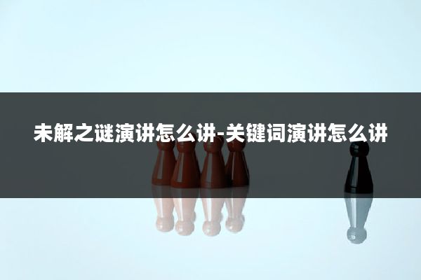 未解之谜演讲怎么讲-关键词演讲怎么讲