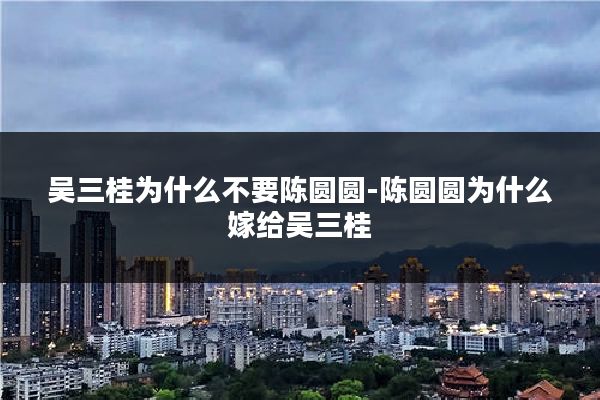 吴三桂为什么不要陈圆圆-陈圆圆为什么嫁给吴三桂