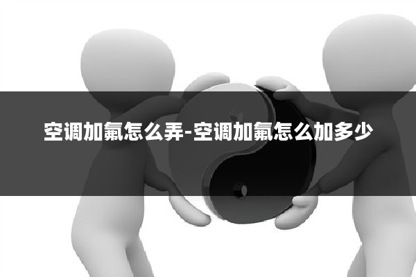 空调加氟怎么弄-空调加氟怎么加多少