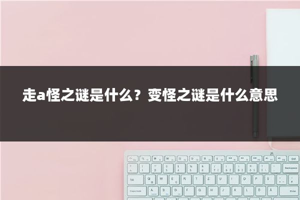 走a怪之谜是什么？变怪之谜是什么意思