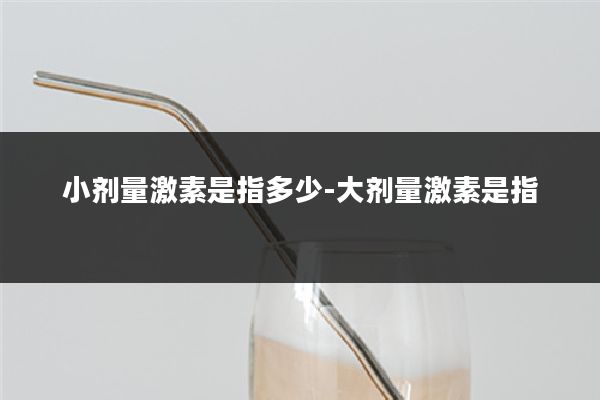 小剂量激素是指多少-大剂量激素是指