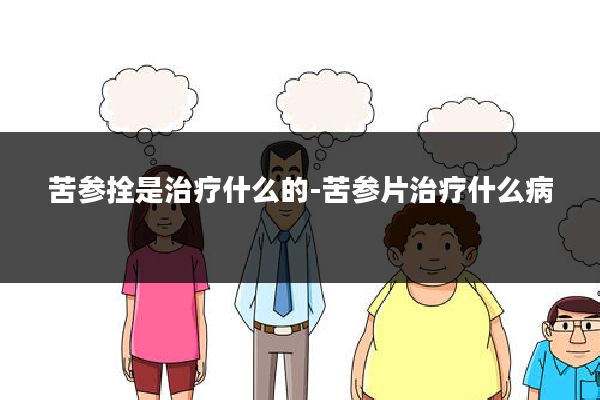 苦参拴是治疗什么的-苦参片治疗什么病