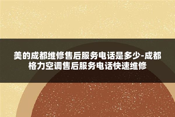 美的成都维修售后服务电话是多少-成都格力空调售后服务电话快速维修