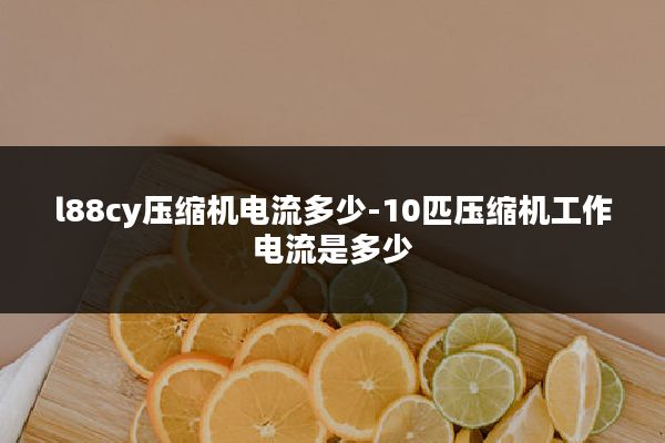 l88cy压缩机电流多少-10匹压缩机工作电流是多少