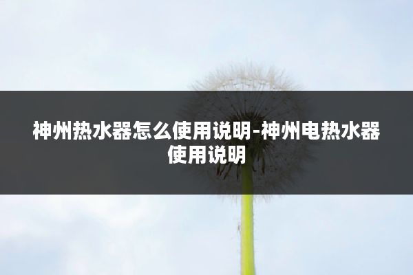 神州热水器怎么使用说明-神州电热水器使用说明
