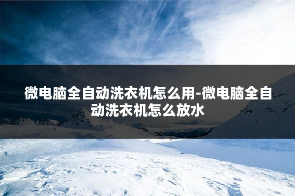 微电脑全自动洗衣机怎么用-微电脑全自动洗衣机怎么放水