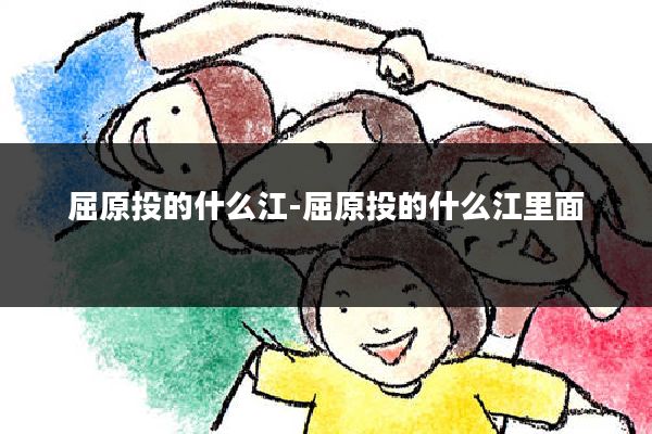 屈原投的什么江-屈原投的什么江里面