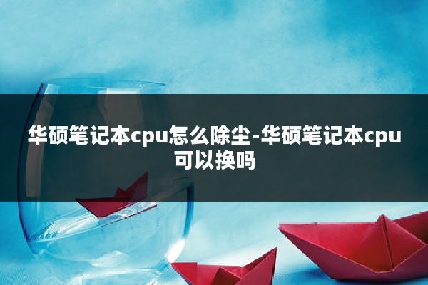 华硕笔记本cpu怎么除尘-华硕笔记本cpu可以换吗