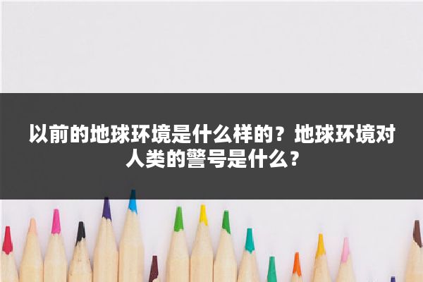 以前的地球环境是什么样的?地球环境对人类的警号是什么?