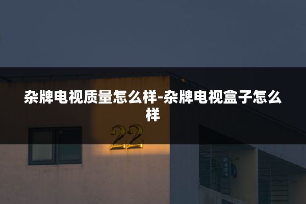 杂牌电视质量怎么样-杂牌电视盒子怎么样