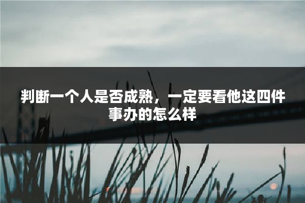 判断一个人是否成熟，一定要看他这四件事办的怎么样