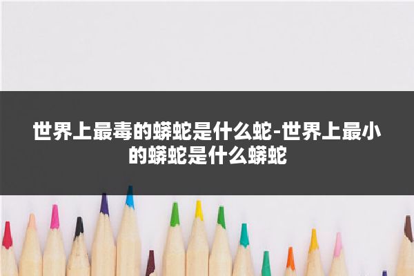 世界上最毒的蟒蛇是什么蛇-世界上最小的蟒蛇是什么蟒蛇